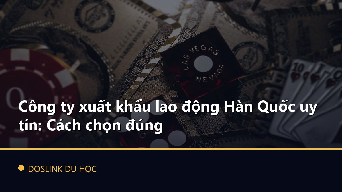 Công ty xuất khẩu lao động Hàn Quốc uy tín: Cách chọn đúng