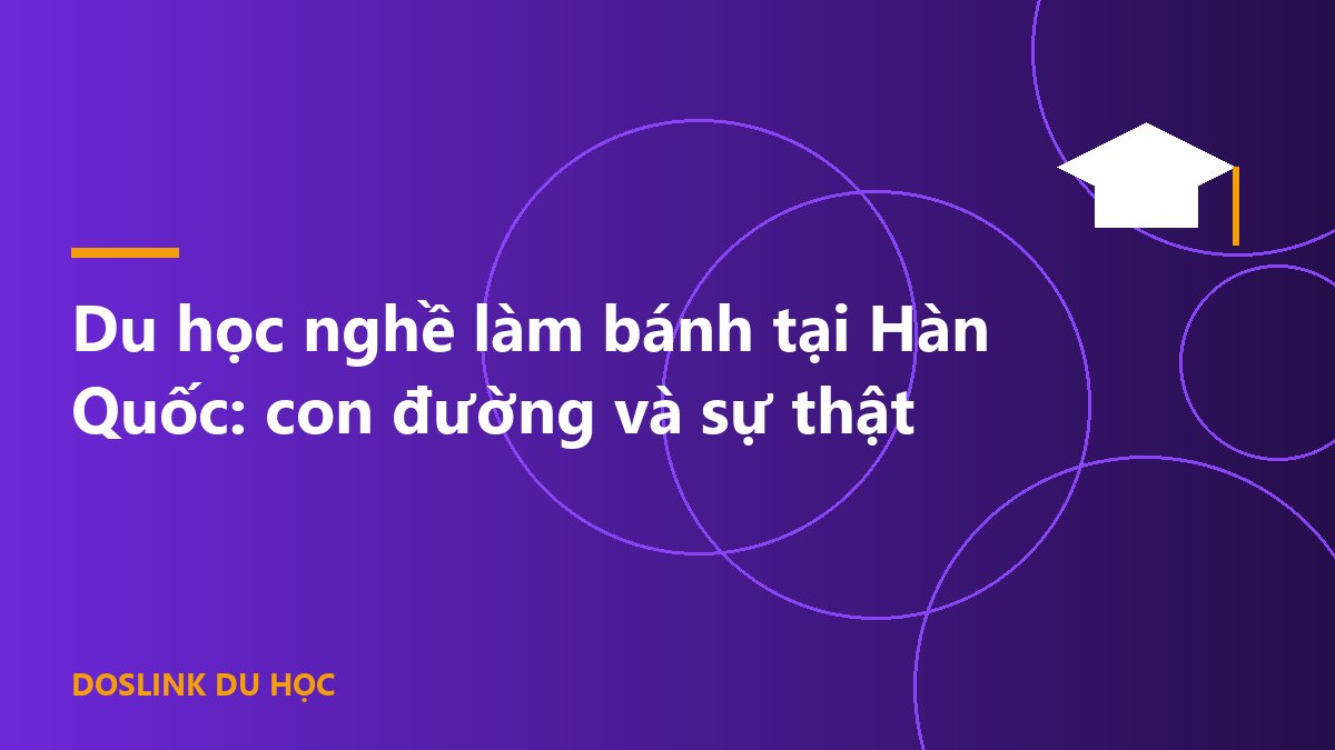 Du học nghề làm bánh tại Hàn Quốc: con đường và sự thật